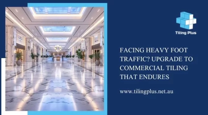 Facing Heavy Foot Traffic? Upgrade to Commercial Tiling That Endures